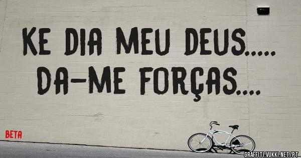 Ke dia meu deus.....
Da-me forças....