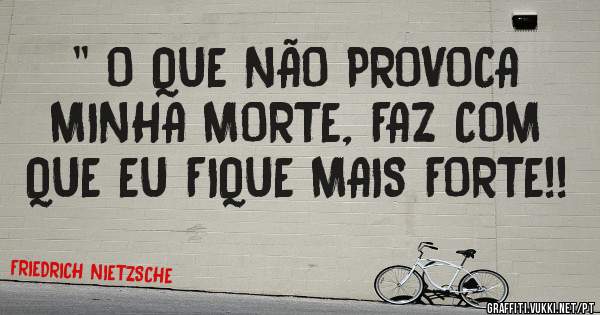 '' O QUE NÃO PROVOCA MINHA MORTE, FAZ COM QUE EU FIQUE MAIS FORTE!!
