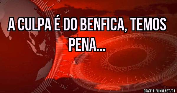 A culpa é do Benfica, temos pena...