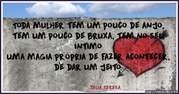 
Toda mulher tem um pouco de anjo, 
tem um pouco de bruxa, tem no seu íntimo 
uma magia própria de fazer acontecer, 
de dar um jeito.