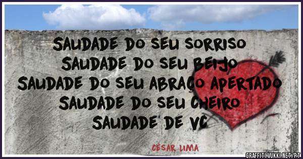 Saudade do seu sorriso
Saudade do seu beijo
Saudade do seu abraço apertado
Saudade do seu cheiro
 Saudade de vc