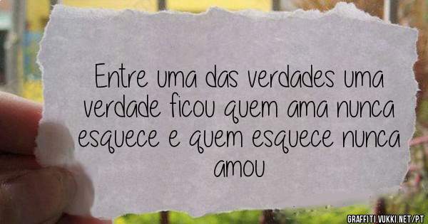 Entre uma das verdades uma verdade ficou quem ama nunca esquece e quem esquece nunca amou