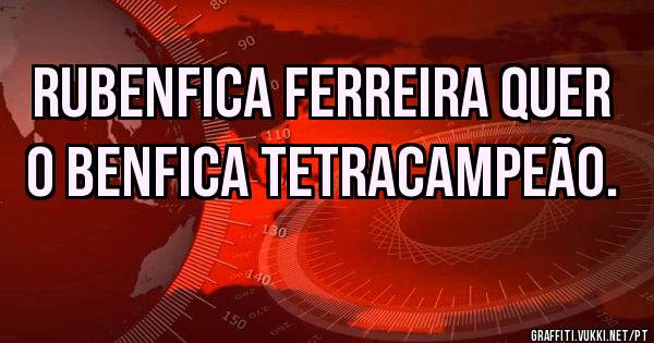 RuBENFICA Ferreira quer O BENFICA TETRACAMPEÃO.