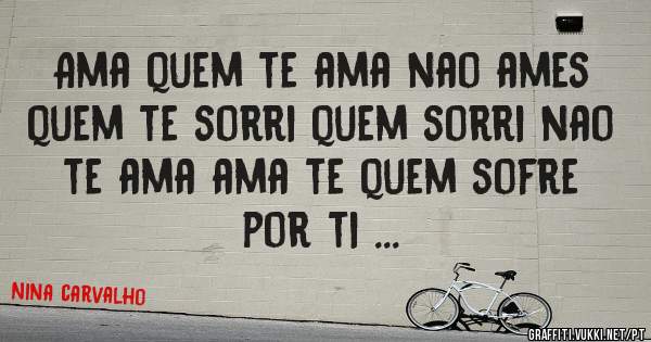 Ama quem te ama nao ames quem te sorri quem sorri nao te ama ama te quem sofre por ti ...