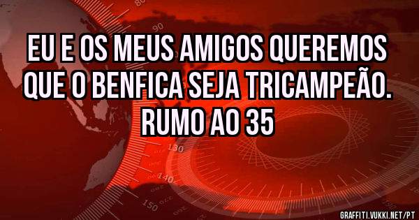 Eu e os meus amigos queremos que o Benfica seja TRICAMPEÃO.
Rumo ao 35