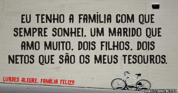 Eu tenho a família com que sempre sonhei, um marido que amo muito, dois filhos, dois netos que são os meus tesouros.