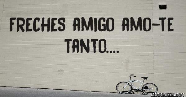 FRECHES amigo amo-te tanto....