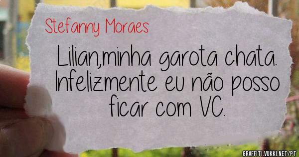 Lilian,minha garota chata.
Infelizmente eu não posso ficar com VC.
