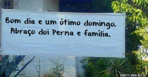 Bom dia e um ótimo domingo. Abraço doi Perna e família.