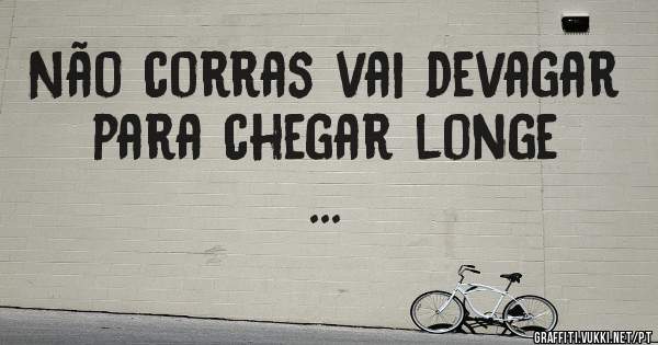 Não corras vai devagar para chegar longe ...