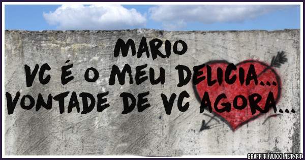 Mario
Vc é o meu delicia... 
Vontade de vc agora... 