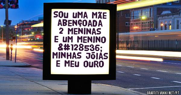 Sou uma mãe abençoada 2 meninas e um menino 😘 minhas jóias e meu ouro