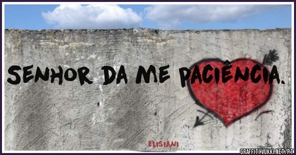 Senhor da me paciência.

