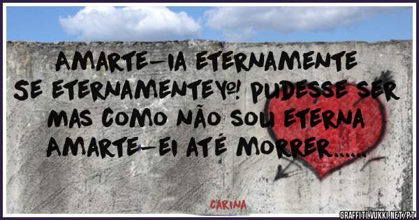 Amarte-ia eternamente
Se eternamente​ pudesse ser
Mas como não sou eterna 
Amarte-ei até morrer......
