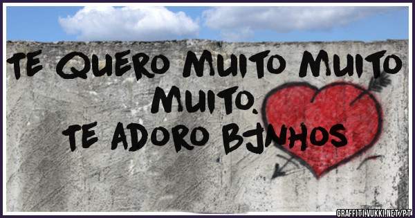 Te quero muito muito muito.
Te adoro bjnhos