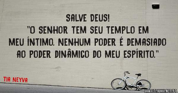 Salve Deus!
''O Senhor tem seu templo em meu íntimo. Nenhum poder é demasiado ao poder dinâmico do meu espírito.''
