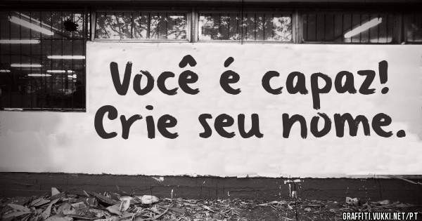 Você é capaz!
Crie seu nome.