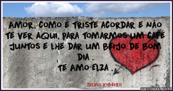 Amor, como é triste acordar e não te ver aqui, para tomarmos um café juntos e lhe dar um beijo de bom dia . 
Te Amo Elza .