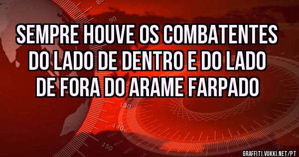  Sempre houve os combatentes do lado de dentro e do lado de fora do arame farpado
