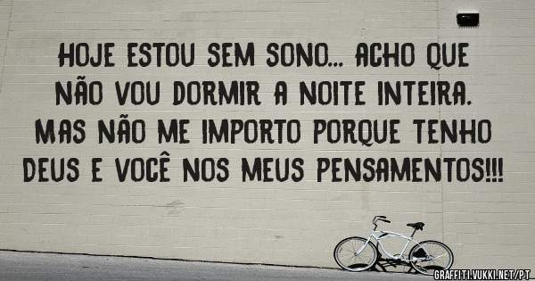 Hoje estou sem sono... acho que não vou dormir a noite inteira. Mas não me importo porque tenho Deus e você nos meus pensamentos!!!