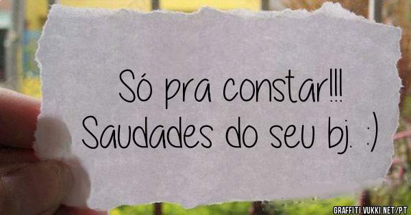 Só pra constar!!!
Saudades do seu bj. :)
