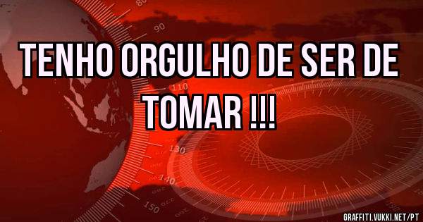 TENHO ORGULHO DE SER DE TOMAR !!!