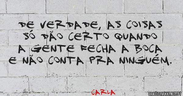 De verdade, as coisas só dão certo quando a gente fecha a boca e não conta pra ninguém.