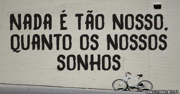Nada é tão nosso, quanto os nossos sonhos