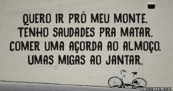 Quero ir pró meu monte.
Tenho saudades pra matar.
Comer uma açorda ao almoço.
Umas migas ao jantar.