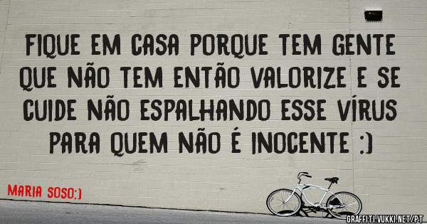fique em casa porque tem gente que não tem então valorize e se cuide não espalhando esse vírus para quem não é inocente :)