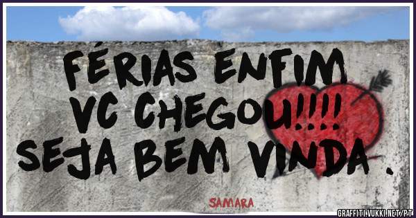 Férias enfim
vc chegou!!!! 
seja bem vinda .