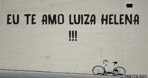 EU TE AMO LUIZA HELENA !!!
