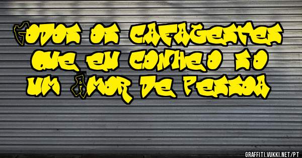 Todos os cafagestes que eu conheço, são um Amor de pessoa ! 