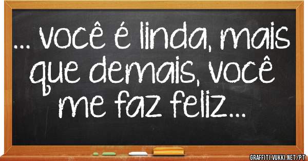 ... você é linda, mais que demais, você me faz feliz...