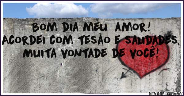 Bom dia meu  amor!   Acordei com tesão e saudades. Muita vontade de você!
