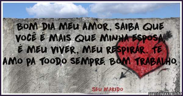 Bom dia meu amor, saiba que você é mais que minha esposa, é meu viver, meu respirar. Te amo pa toodo sempre. Bom trabalho.