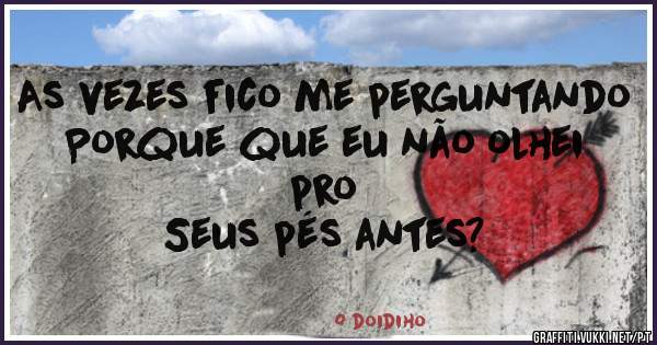 As vezes fico me perguntando
Porque que eu não olhei pro
Seus pés antes?