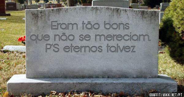 Eram tão bons que não se mereciam. P'S eternos talvez 