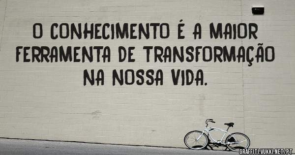 O CONHECIMENTO É A MAIOR FERRAMENTA DE TRANSFORMAÇÃO NA NOSSA VIDA.