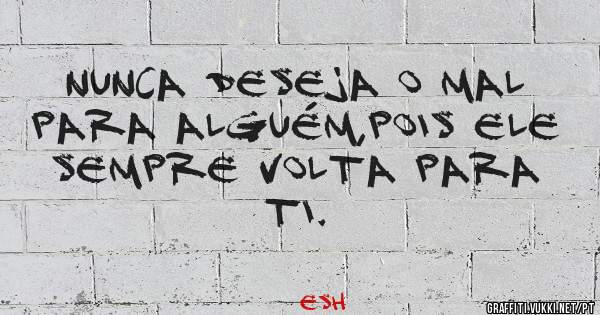 Nunca deseja o mal para alguém,pois ele sempre volta para ti.