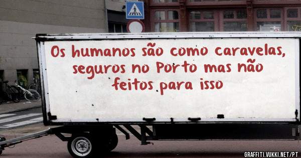 Os humanos são como caravelas, seguros no Porto mas não feitos para isso