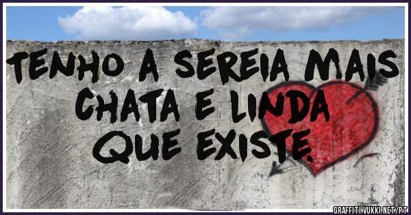 Tenho a sereia mais 
chata e linda 
que existe.