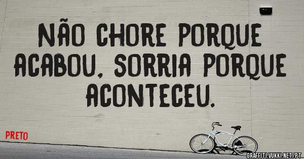 Não chore porque acabou, sorria porque aconteceu.