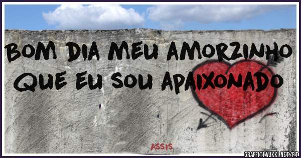 Bom dia meu amorzinho que eu sou apaixonado 