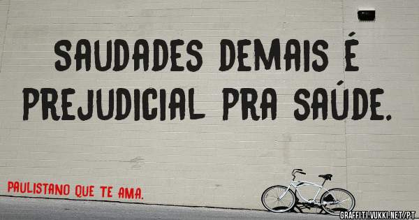 Saudades demais é prejudicial pra saúde.