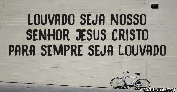 Louvado seja Nosso Senhor Jesus Cristo 

Para sempre seja louvado 