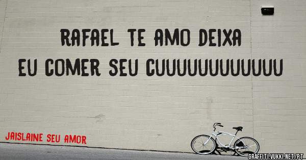 rafael te amo deixa eu comer seu cuuuuuuuuuuuu