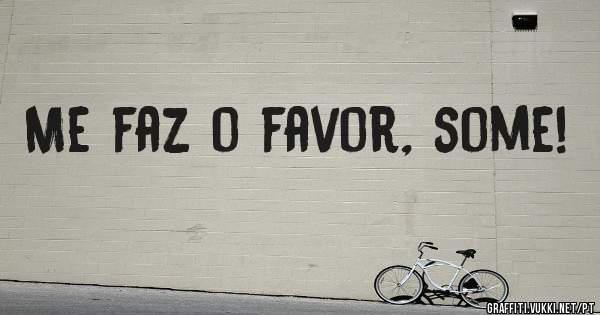 Me faz o favor, some!