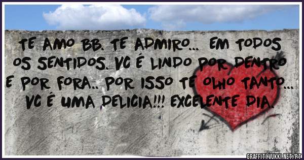 TE AMO BB. TE ADMIRO...  EM TODOS OS SENTIDOS. VC É LINDO POR DENTRO E POR FORA.. POR ISSO TE OLHO TANTO... VC É UMA DELICIA!!! EXCELENTE DIA. 