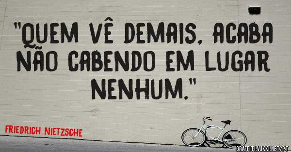 ''Quem vê demais, acaba não cabendo em lugar nenhum.''
